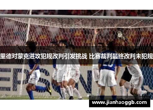 里德对蒙克进攻犯规改判引发挑战 比赛裁判最终改判未犯规