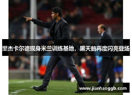 里杰卡尔德现身米兰训练基地，黑天鹅再度闪亮登场